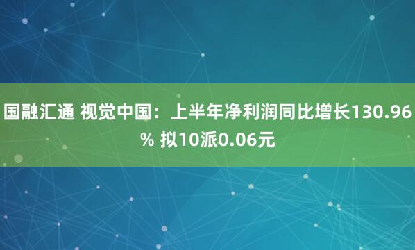 国融汇通 视觉中国：上半年净利润同比增长130.96% 拟10派0.06元