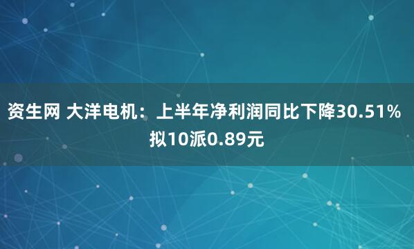 资生网 大洋电机：上半年净利润同比下降30.51% 拟10派0.89元