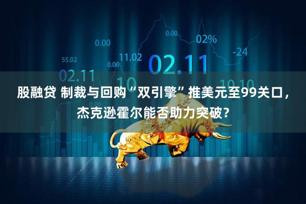股融贷 制裁与回购“双引擎”推美元至99关口，杰克逊霍尔能否助力突破？