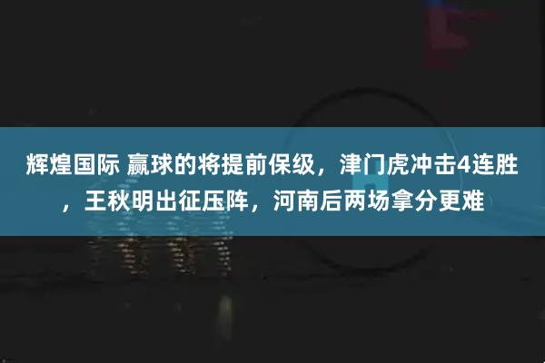 辉煌国际 赢球的将提前保级，津门虎冲击4连胜，王秋明出征压阵，河南后两场拿分更难