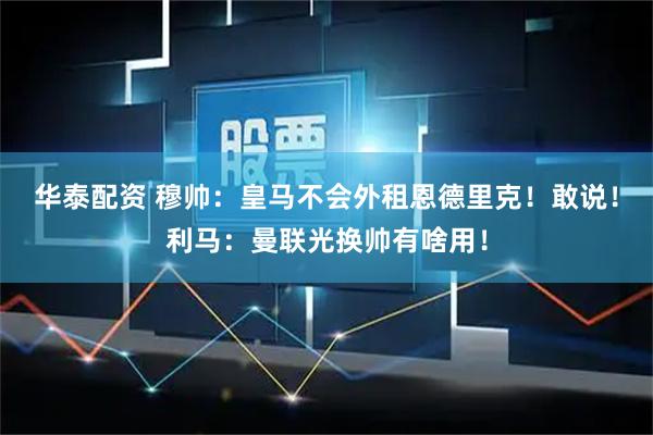 华泰配资 穆帅：皇马不会外租恩德里克！敢说！利马：曼联光换帅有啥用！